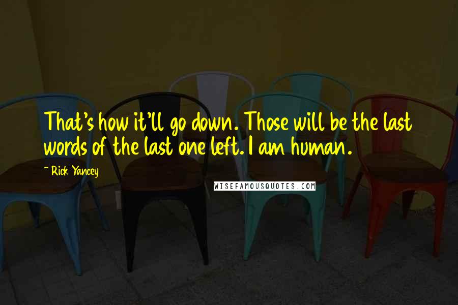 Rick Yancey Quotes: That's how it'll go down. Those will be the last words of the last one left. I am human.