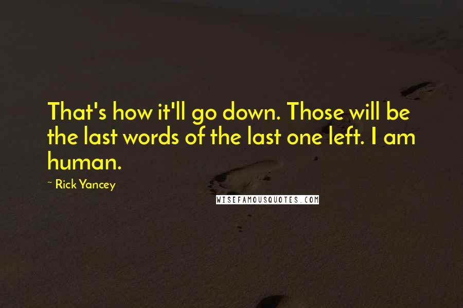 Rick Yancey Quotes: That's how it'll go down. Those will be the last words of the last one left. I am human.