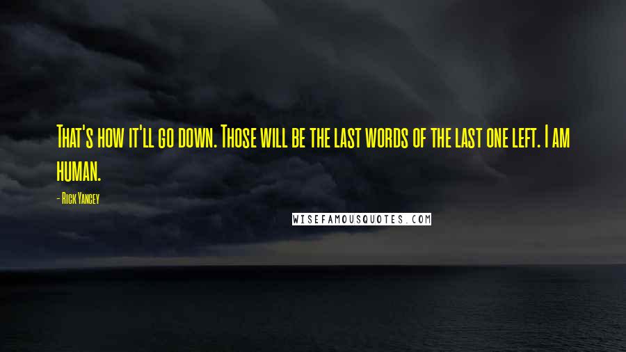 Rick Yancey Quotes: That's how it'll go down. Those will be the last words of the last one left. I am human.