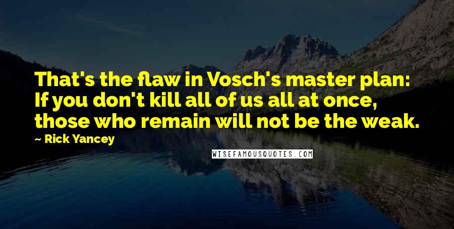 Rick Yancey Quotes: That's the flaw in Vosch's master plan: If you don't kill all of us all at once, those who remain will not be the weak.