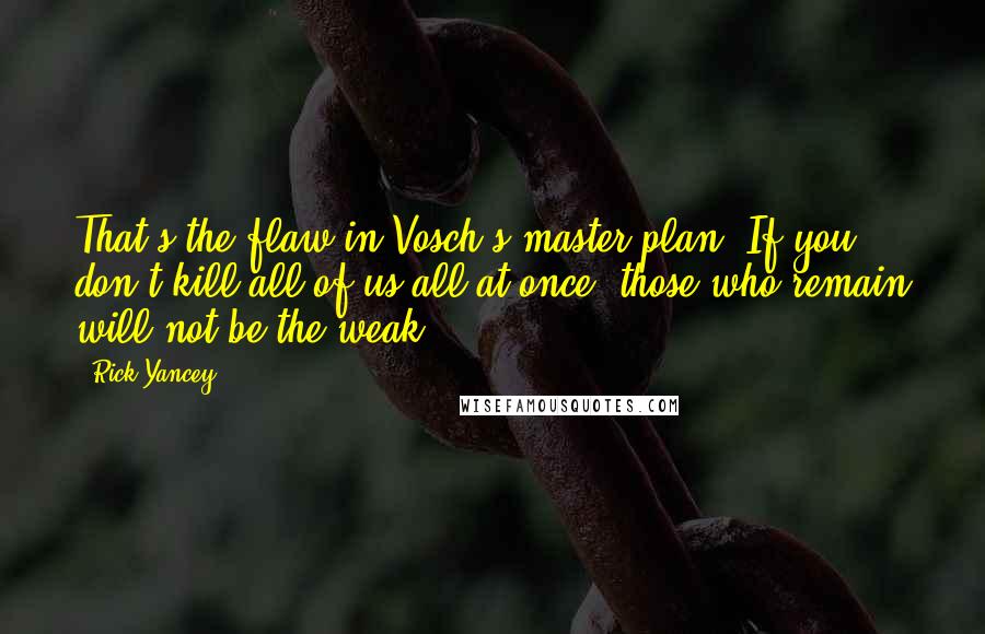 Rick Yancey Quotes: That's the flaw in Vosch's master plan: If you don't kill all of us all at once, those who remain will not be the weak.