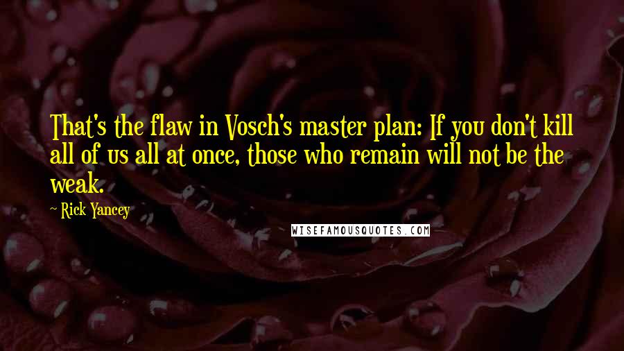 Rick Yancey Quotes: That's the flaw in Vosch's master plan: If you don't kill all of us all at once, those who remain will not be the weak.