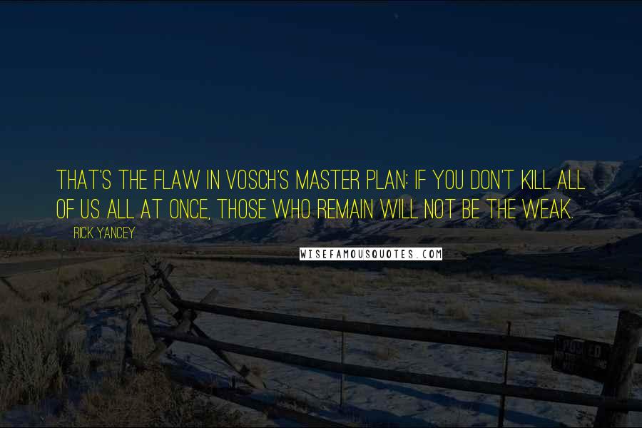 Rick Yancey Quotes: That's the flaw in Vosch's master plan: If you don't kill all of us all at once, those who remain will not be the weak.