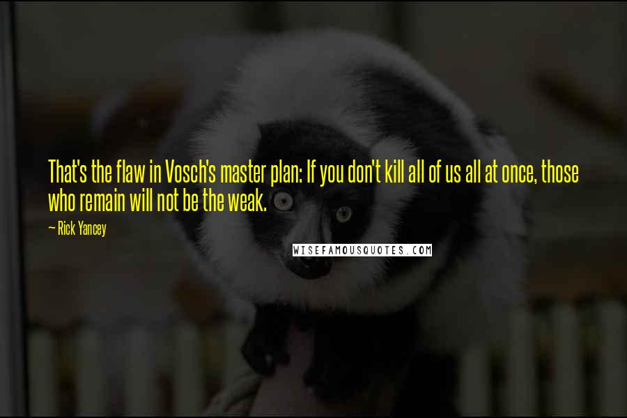 Rick Yancey Quotes: That's the flaw in Vosch's master plan: If you don't kill all of us all at once, those who remain will not be the weak.