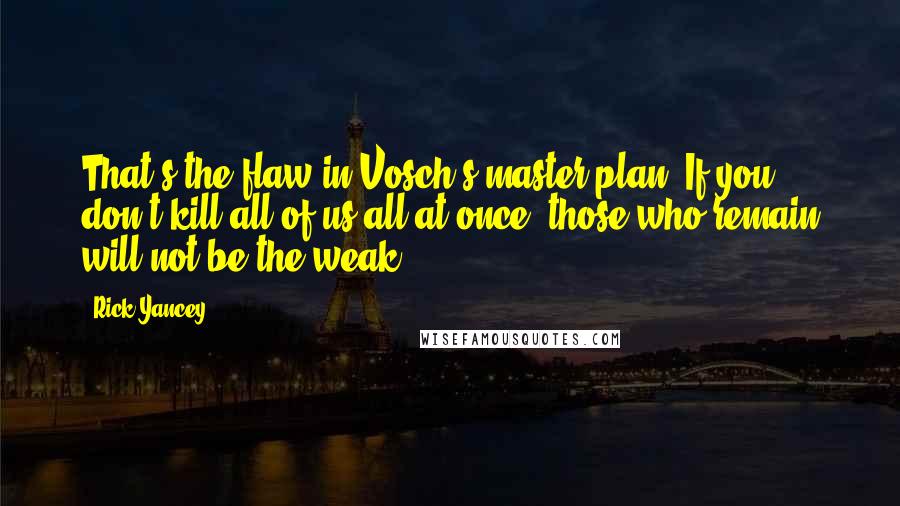 Rick Yancey Quotes: That's the flaw in Vosch's master plan: If you don't kill all of us all at once, those who remain will not be the weak.