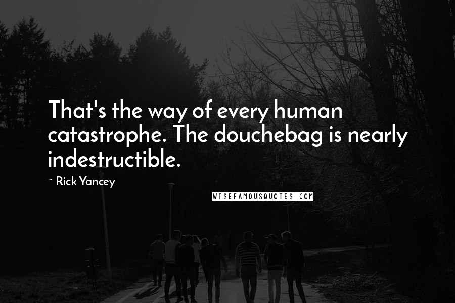 Rick Yancey Quotes: That's the way of every human catastrophe. The douchebag is nearly indestructible.