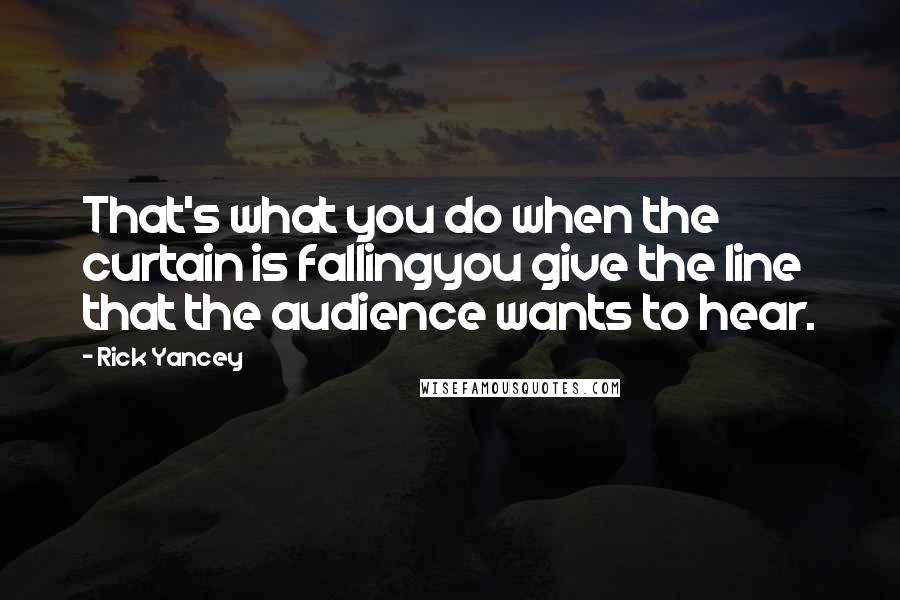 Rick Yancey Quotes: That's what you do when the curtain is fallingyou give the line that the audience wants to hear.