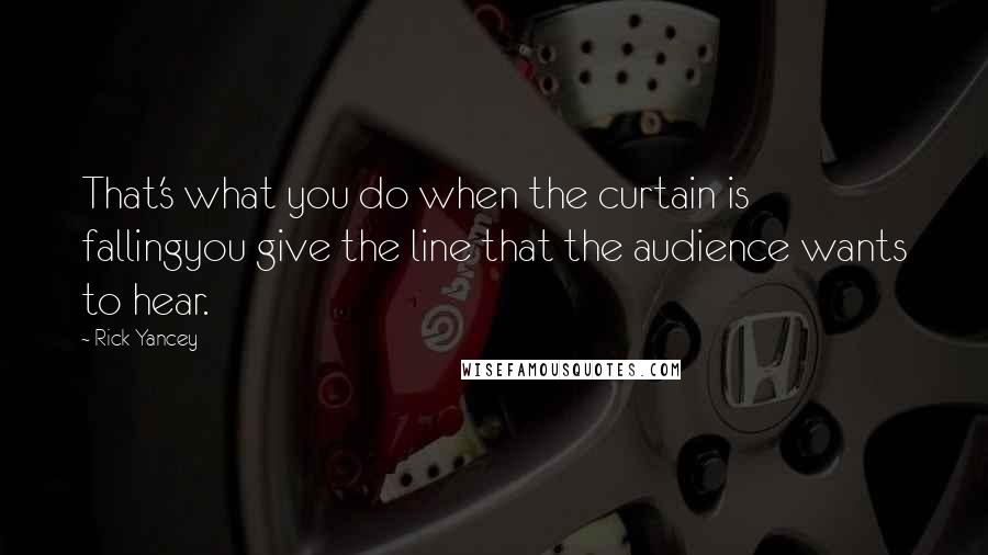 Rick Yancey Quotes: That's what you do when the curtain is fallingyou give the line that the audience wants to hear.