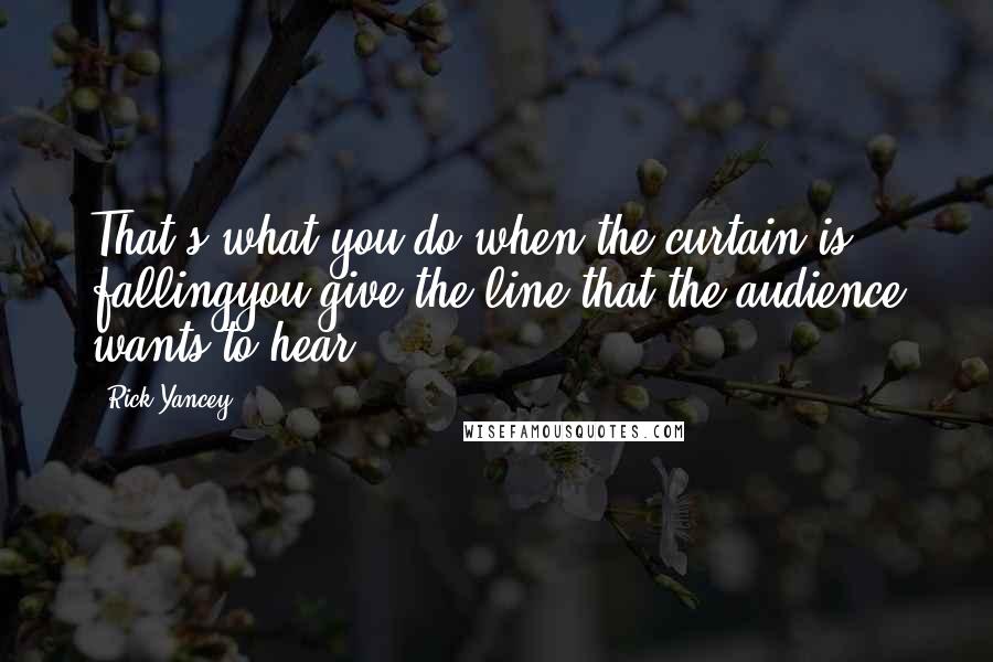 Rick Yancey Quotes: That's what you do when the curtain is fallingyou give the line that the audience wants to hear.