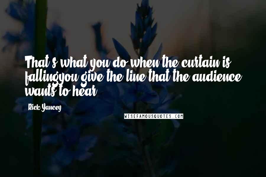 Rick Yancey Quotes: That's what you do when the curtain is fallingyou give the line that the audience wants to hear.