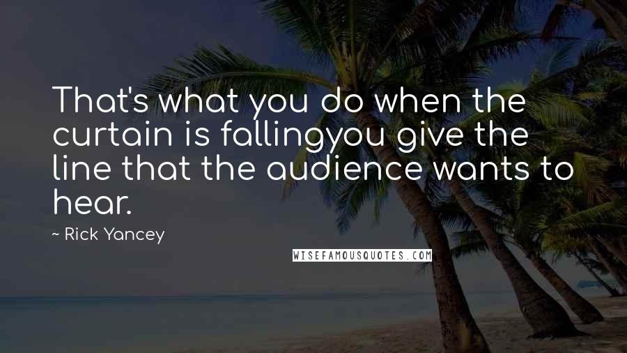 Rick Yancey Quotes: That's what you do when the curtain is fallingyou give the line that the audience wants to hear.