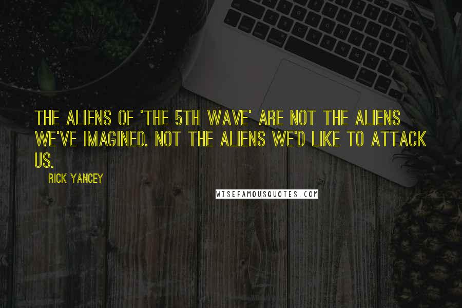 Rick Yancey Quotes: The aliens of 'The 5th Wave' are not the aliens we've imagined. Not the aliens we'd like to attack us.