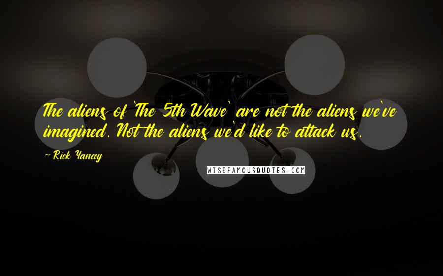 Rick Yancey Quotes: The aliens of 'The 5th Wave' are not the aliens we've imagined. Not the aliens we'd like to attack us.