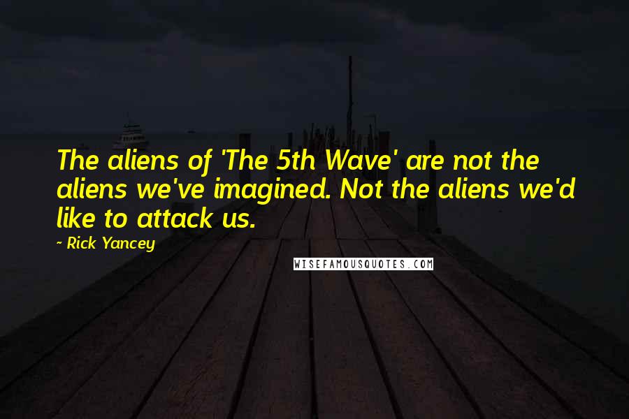 Rick Yancey Quotes: The aliens of 'The 5th Wave' are not the aliens we've imagined. Not the aliens we'd like to attack us.