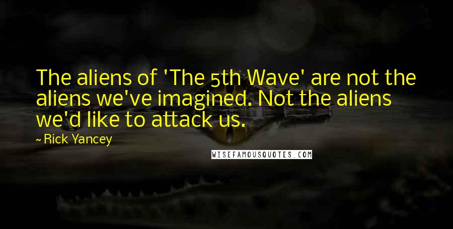 Rick Yancey Quotes: The aliens of 'The 5th Wave' are not the aliens we've imagined. Not the aliens we'd like to attack us.