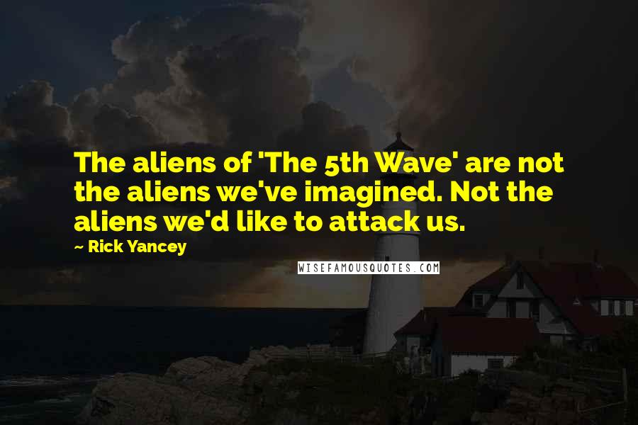 Rick Yancey Quotes: The aliens of 'The 5th Wave' are not the aliens we've imagined. Not the aliens we'd like to attack us.