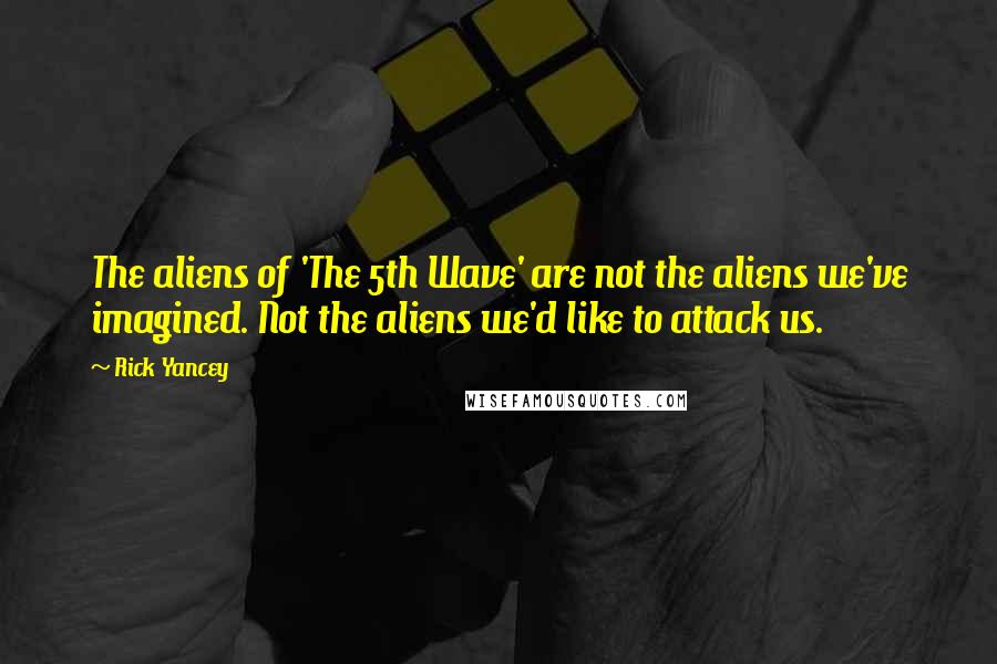 Rick Yancey Quotes: The aliens of 'The 5th Wave' are not the aliens we've imagined. Not the aliens we'd like to attack us.