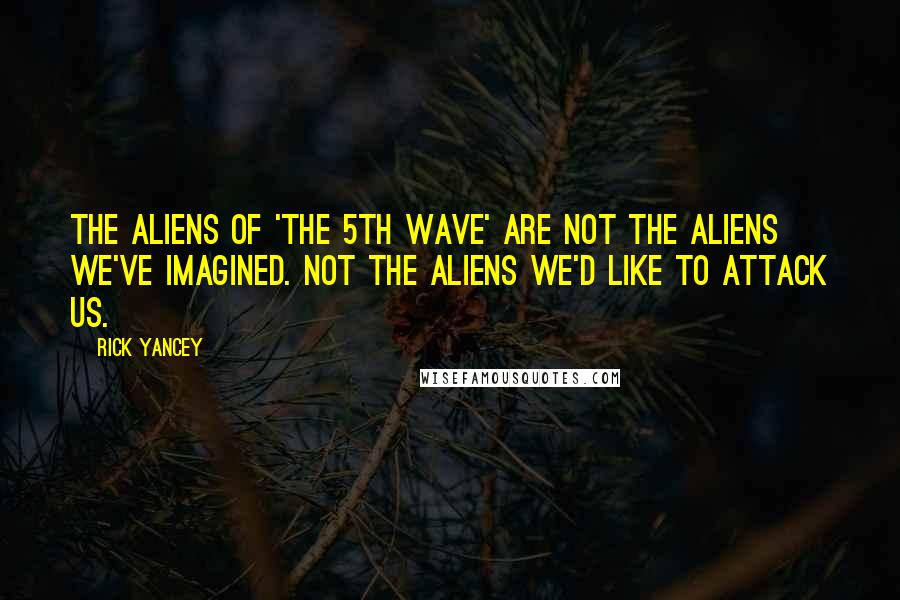 Rick Yancey Quotes: The aliens of 'The 5th Wave' are not the aliens we've imagined. Not the aliens we'd like to attack us.