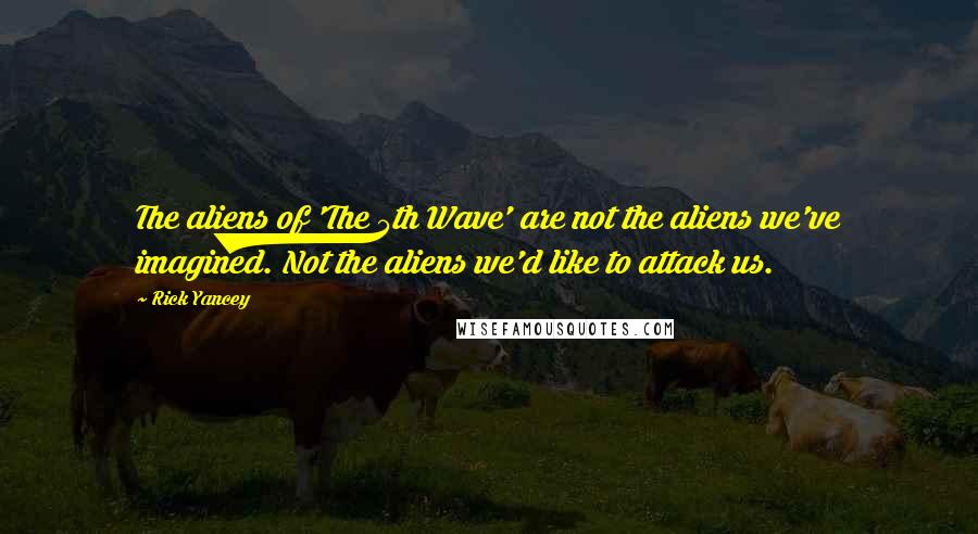 Rick Yancey Quotes: The aliens of 'The 5th Wave' are not the aliens we've imagined. Not the aliens we'd like to attack us.