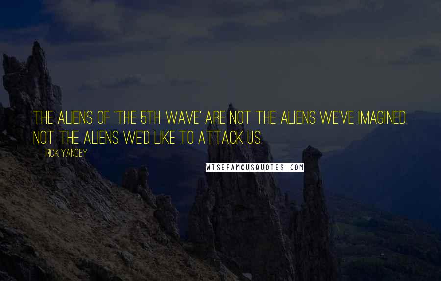 Rick Yancey Quotes: The aliens of 'The 5th Wave' are not the aliens we've imagined. Not the aliens we'd like to attack us.