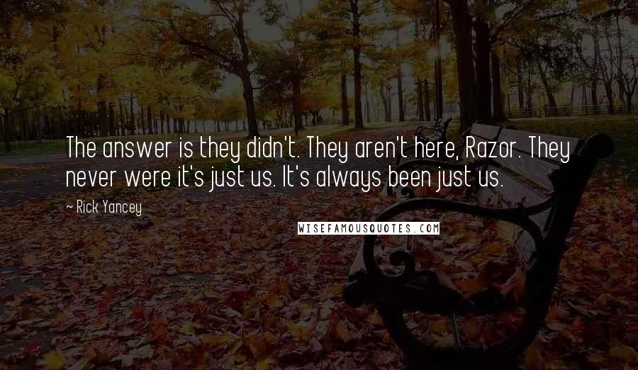 Rick Yancey Quotes: The answer is they didn't. They aren't here, Razor. They never were it's just us. It's always been just us.