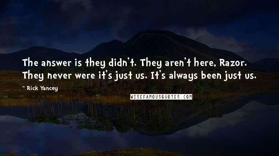 Rick Yancey Quotes: The answer is they didn't. They aren't here, Razor. They never were it's just us. It's always been just us.