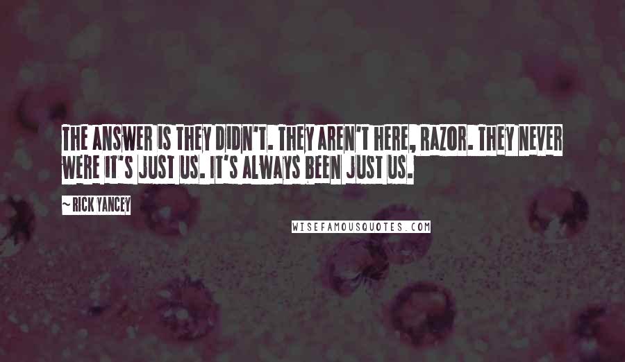 Rick Yancey Quotes: The answer is they didn't. They aren't here, Razor. They never were it's just us. It's always been just us.