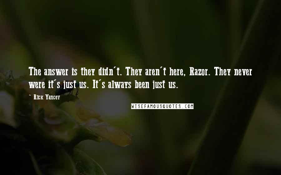 Rick Yancey Quotes: The answer is they didn't. They aren't here, Razor. They never were it's just us. It's always been just us.