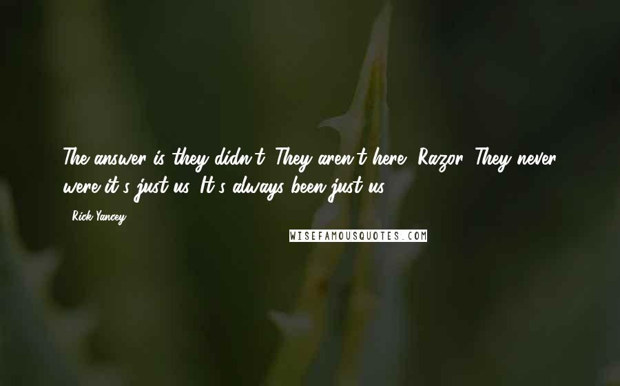 Rick Yancey Quotes: The answer is they didn't. They aren't here, Razor. They never were it's just us. It's always been just us.