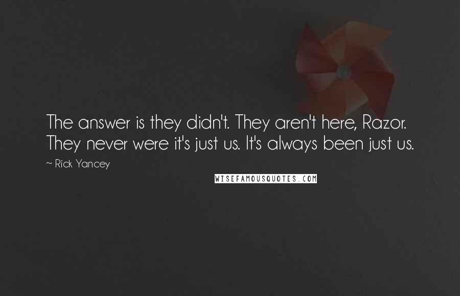 Rick Yancey Quotes: The answer is they didn't. They aren't here, Razor. They never were it's just us. It's always been just us.