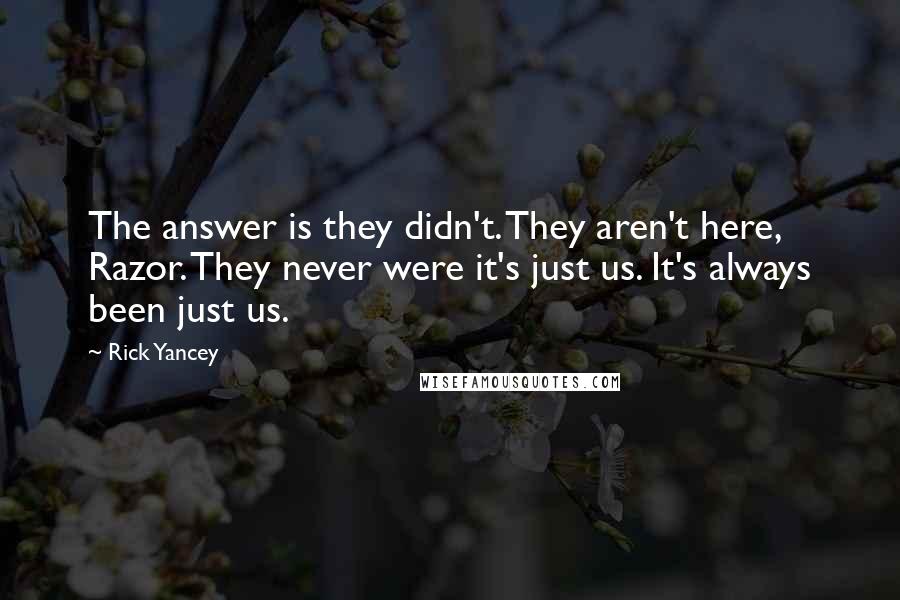 Rick Yancey Quotes: The answer is they didn't. They aren't here, Razor. They never were it's just us. It's always been just us.