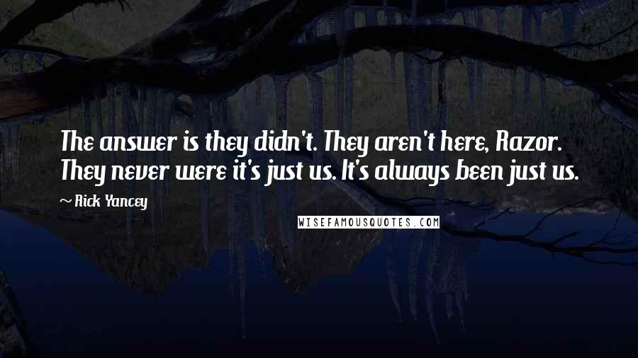 Rick Yancey Quotes: The answer is they didn't. They aren't here, Razor. They never were it's just us. It's always been just us.