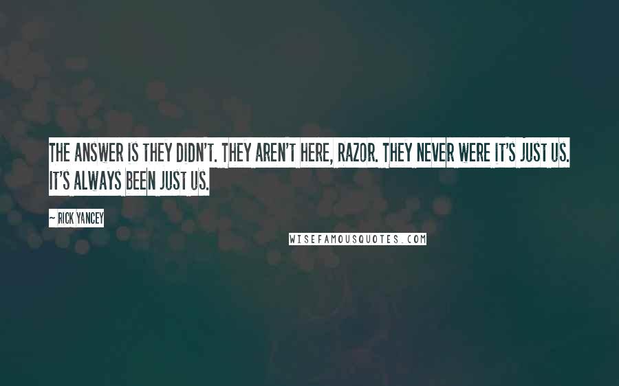 Rick Yancey Quotes: The answer is they didn't. They aren't here, Razor. They never were it's just us. It's always been just us.