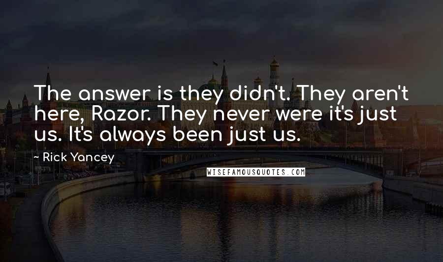 Rick Yancey Quotes: The answer is they didn't. They aren't here, Razor. They never were it's just us. It's always been just us.