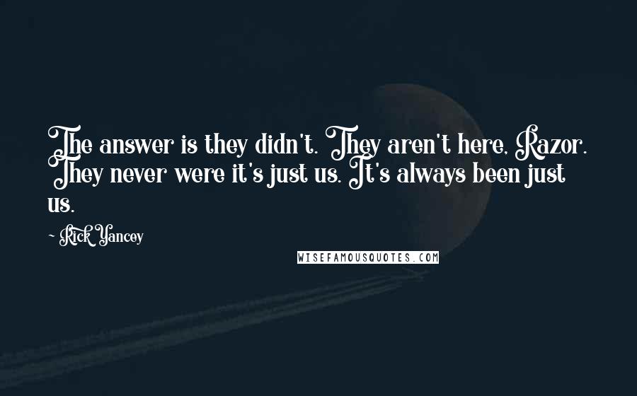 Rick Yancey Quotes: The answer is they didn't. They aren't here, Razor. They never were it's just us. It's always been just us.