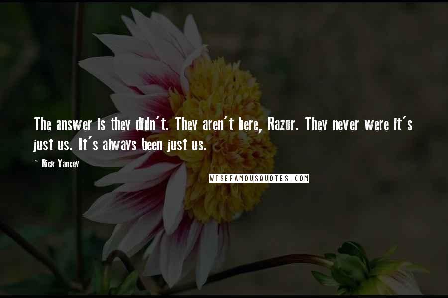 Rick Yancey Quotes: The answer is they didn't. They aren't here, Razor. They never were it's just us. It's always been just us.