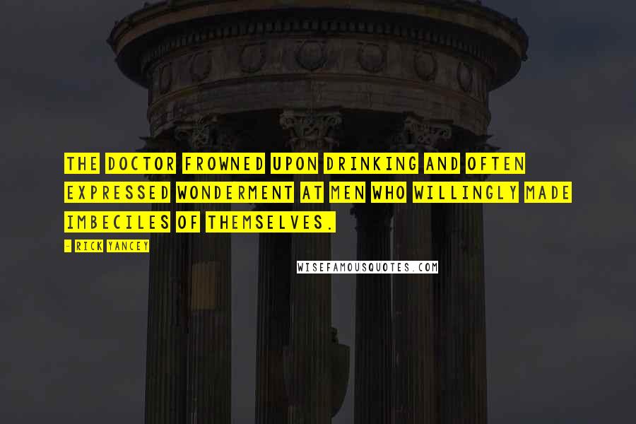 Rick Yancey Quotes: The doctor frowned upon drinking and often expressed wonderment at men who willingly made imbeciles of themselves.