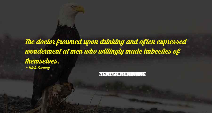 Rick Yancey Quotes: The doctor frowned upon drinking and often expressed wonderment at men who willingly made imbeciles of themselves.