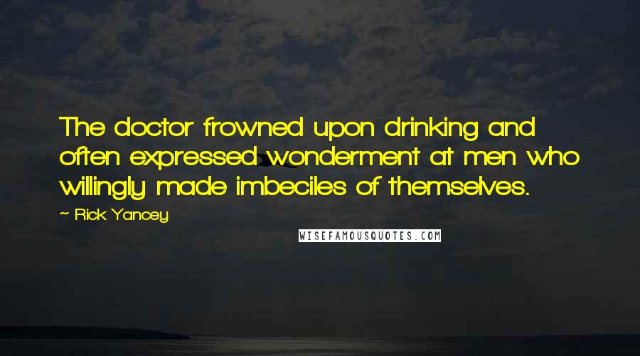 Rick Yancey Quotes: The doctor frowned upon drinking and often expressed wonderment at men who willingly made imbeciles of themselves.