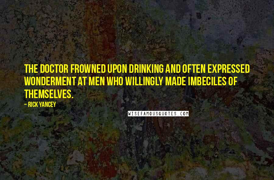 Rick Yancey Quotes: The doctor frowned upon drinking and often expressed wonderment at men who willingly made imbeciles of themselves.