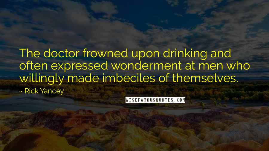 Rick Yancey Quotes: The doctor frowned upon drinking and often expressed wonderment at men who willingly made imbeciles of themselves.