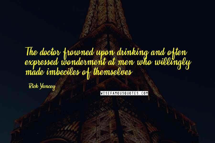 Rick Yancey Quotes: The doctor frowned upon drinking and often expressed wonderment at men who willingly made imbeciles of themselves.