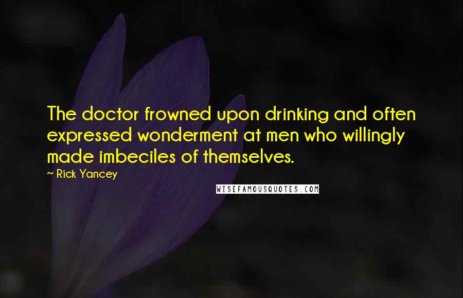 Rick Yancey Quotes: The doctor frowned upon drinking and often expressed wonderment at men who willingly made imbeciles of themselves.