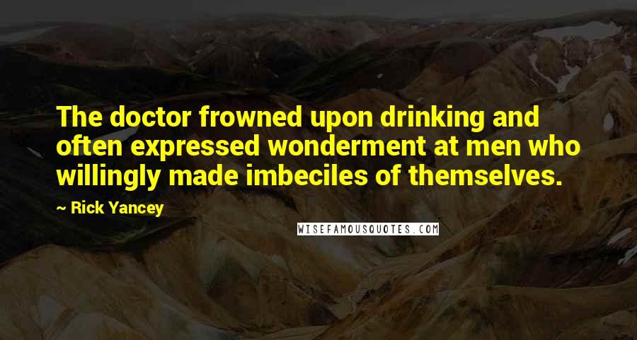 Rick Yancey Quotes: The doctor frowned upon drinking and often expressed wonderment at men who willingly made imbeciles of themselves.