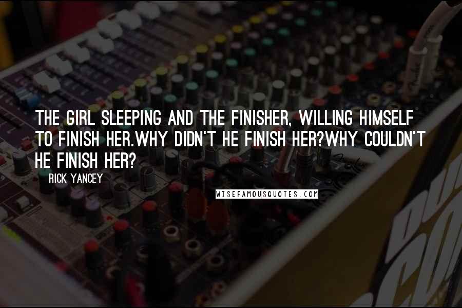 Rick Yancey Quotes: The girl sleeping and the finisher, willing himself to finish her.Why didn't he finish her?Why couldn't he finish her?