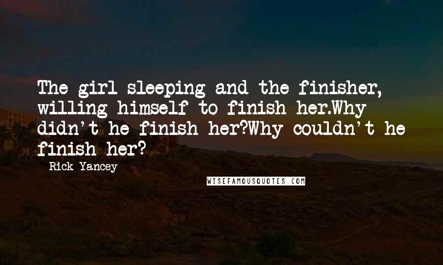 Rick Yancey Quotes: The girl sleeping and the finisher, willing himself to finish her.Why didn't he finish her?Why couldn't he finish her?