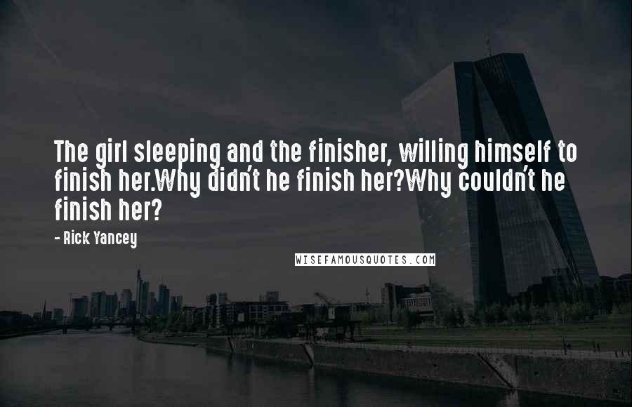 Rick Yancey Quotes: The girl sleeping and the finisher, willing himself to finish her.Why didn't he finish her?Why couldn't he finish her?