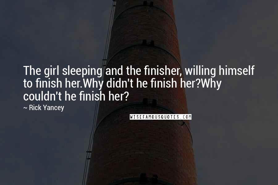 Rick Yancey Quotes: The girl sleeping and the finisher, willing himself to finish her.Why didn't he finish her?Why couldn't he finish her?