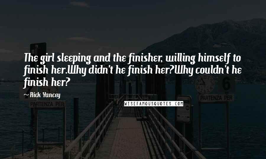 Rick Yancey Quotes: The girl sleeping and the finisher, willing himself to finish her.Why didn't he finish her?Why couldn't he finish her?