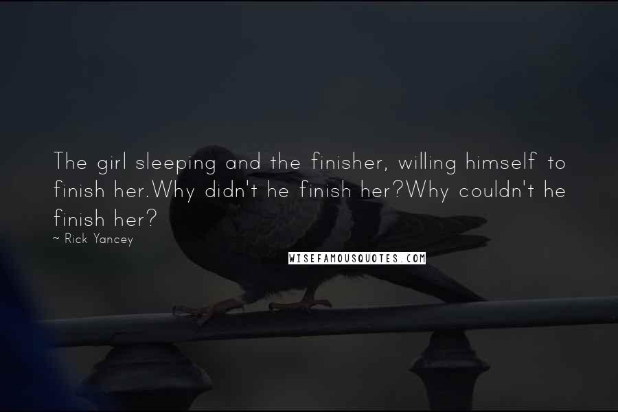 Rick Yancey Quotes: The girl sleeping and the finisher, willing himself to finish her.Why didn't he finish her?Why couldn't he finish her?